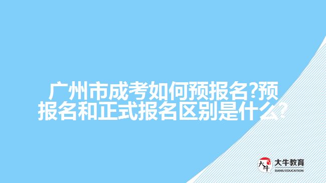 广州市成考如何预报名?预报名和正式报名区别是什么?