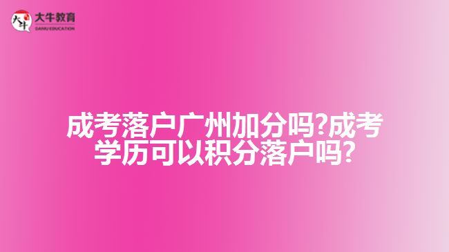 成考落户广州加分吗?成考学历可以积分落户吗?