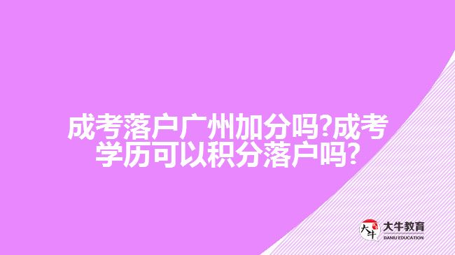 成考落户广州加分吗?成考学历可以积分落户吗?