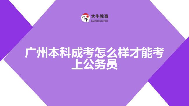 广州本科成考怎么样才能考上公务员