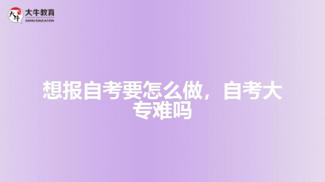 想报自考要怎么做，自考大专难吗