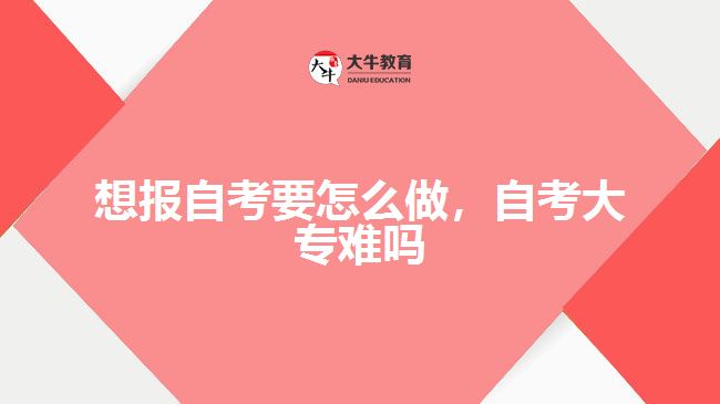想报自考要怎么做，自考大专难吗