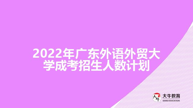 2022年广东外语外贸大学成考招生人数计划