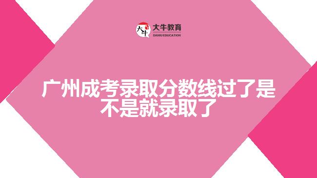 广州成考录取分数线过了是不是就录取了