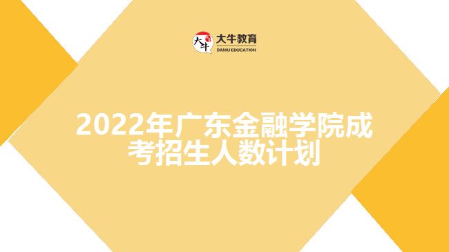 2022年广东金融学院成考招生人数计划