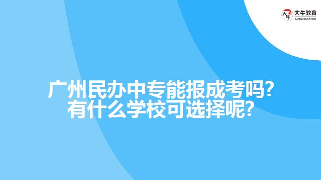 广州民办中专能报成考吗?有什么学校可选择呢?