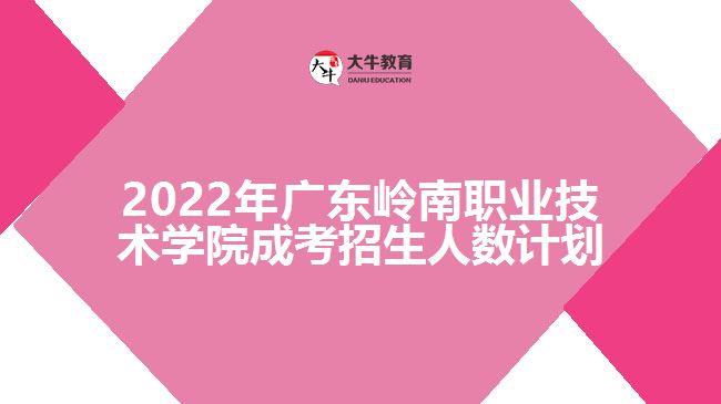 2022年广东岭南职业技术学院成考招生人数计划