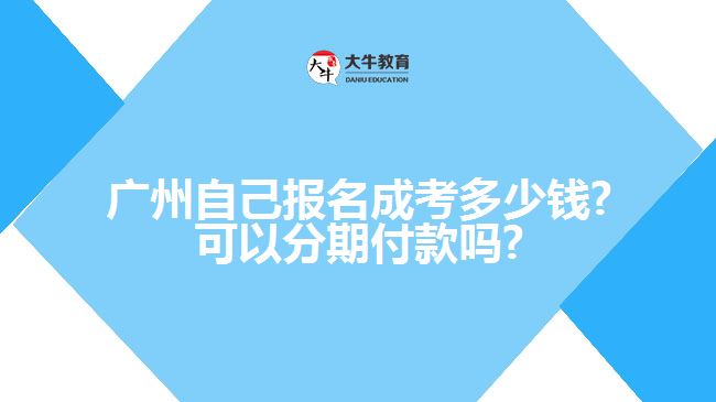 广州自己报名成考多少钱?可以分期付款吗?