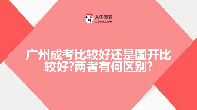 广州成考比较好还是国开比较好?两者有何区别?