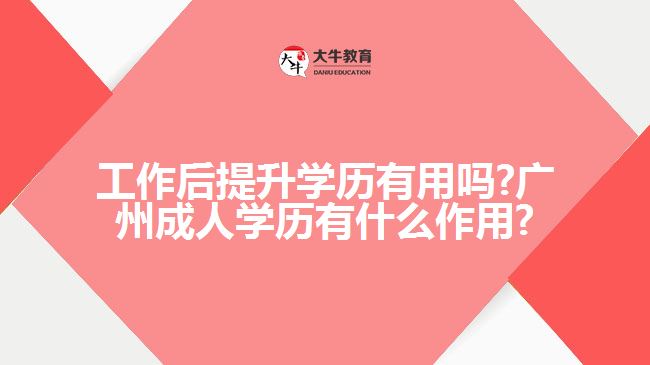 工作后提升学历有用吗?广州成人学历有什么作用?