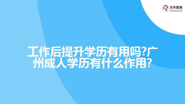 工作后提升学历有用吗?广州成人学历有什么作用?