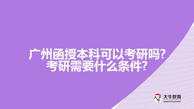 广州函授本科可以考研吗?考研需要什么条件?