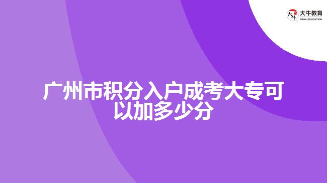 广州市积分入户成考大专可以加多少分