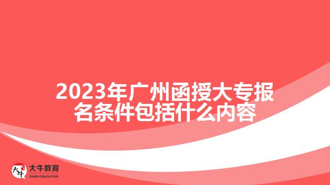 2023年广州函授大专报名条件包括什么内容