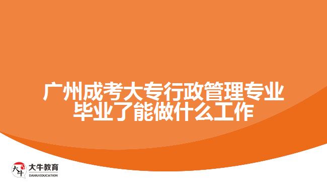 广州成考大专行政管理专业毕业了能做什么工作