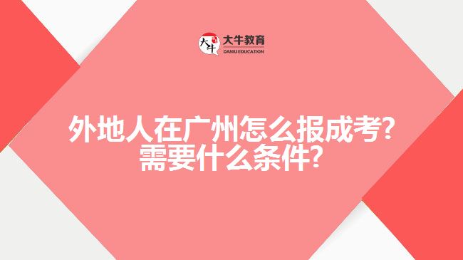 外地人在广州怎么报成考?需要什么条件?