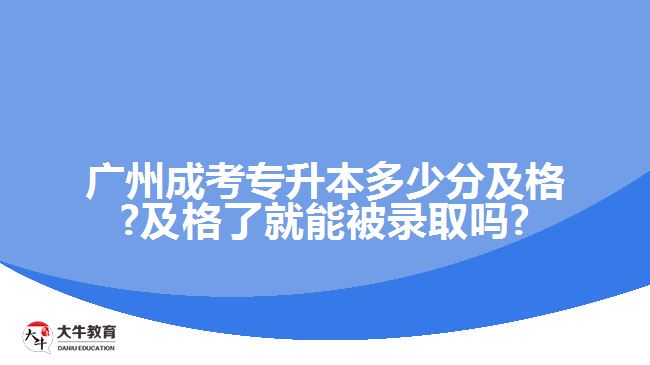 广州成考专升本多少分及格?及格了就能被录取吗?