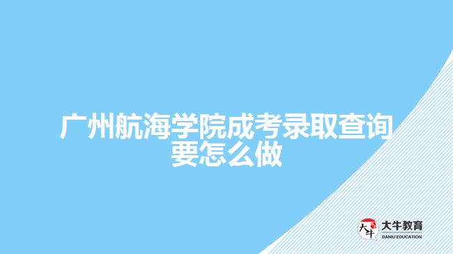 广州航海学院成考录取查询要怎么做