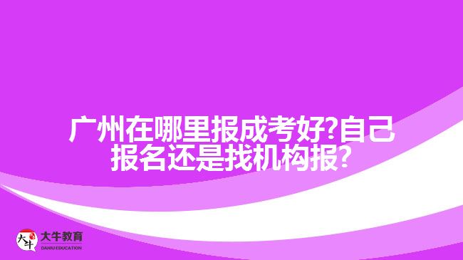 广州在哪里报成考好?自己报名还是找机构报?