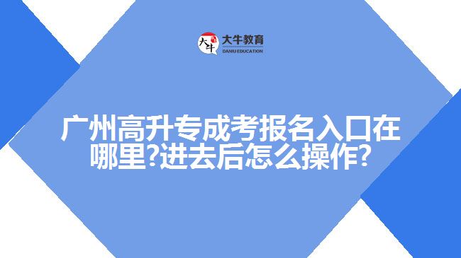 广州高升专成考报名入口在哪里?进去后怎么操作?