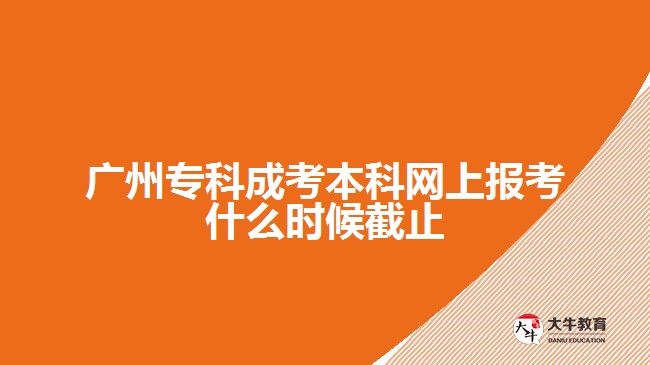 广州专科成考本科网上报考什么时候截止