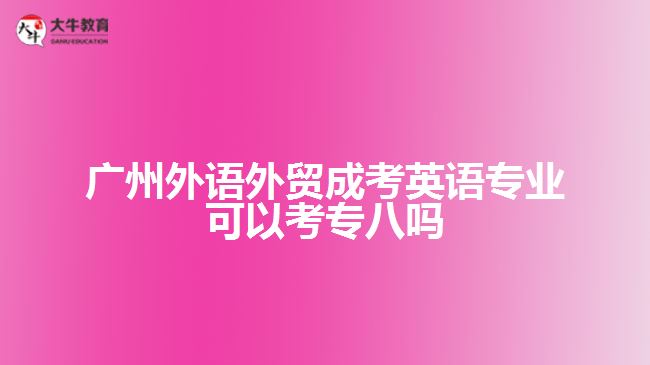 广州外语外贸成考英语专业可以考专八吗