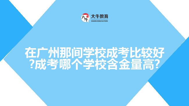 在广州那间学校成考比较好?成考哪个学校含金量高?