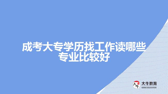 成考大专找工作读哪些专业比较好