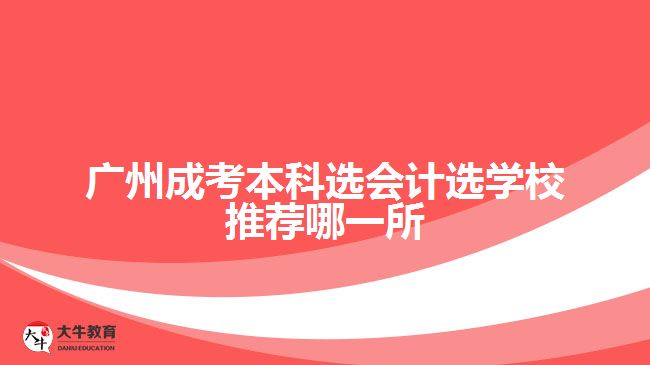 广州成考本科选会计选学校推荐哪一所