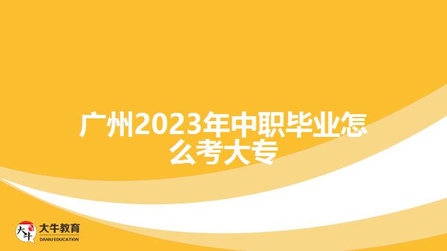 广州2023年中职毕业怎么考大专
