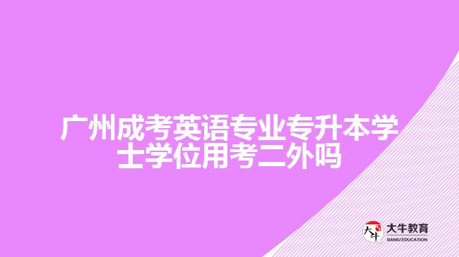 广州成考英语专业专升本学士学位用考二外吗