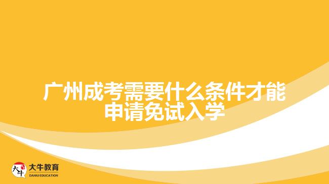 广州成考需要什么条件才能申请免试入学