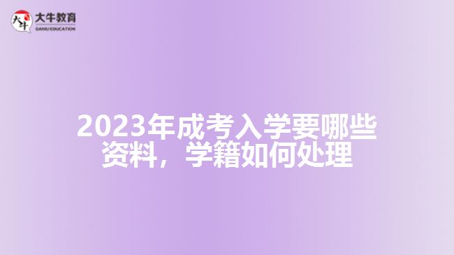 2023年成考入学要哪些资料，学籍如何处理
