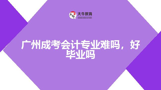广州成考会计专业难吗，好毕业吗