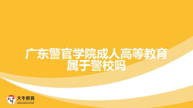 广东警官学院成人高等教育属于警校吗