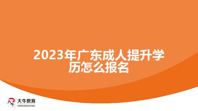 2023年广东成人提升学历怎么报名