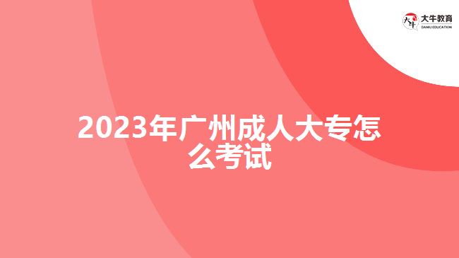 2023年广州成人大专怎么考试