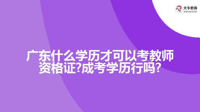 <b>广东什么学历才可以考教师资格证?成考学历行吗?</b>