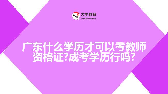 广东什么学历才可以考教师资格证?成考学历行吗?