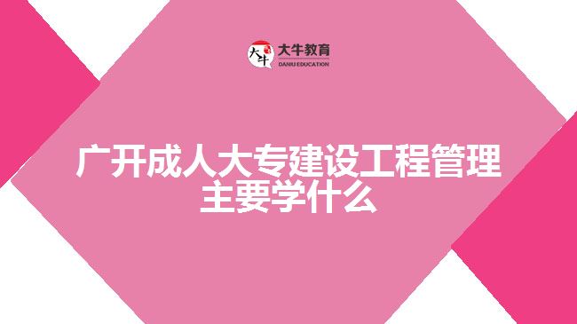广开成人大专建设工程管理主要学什么