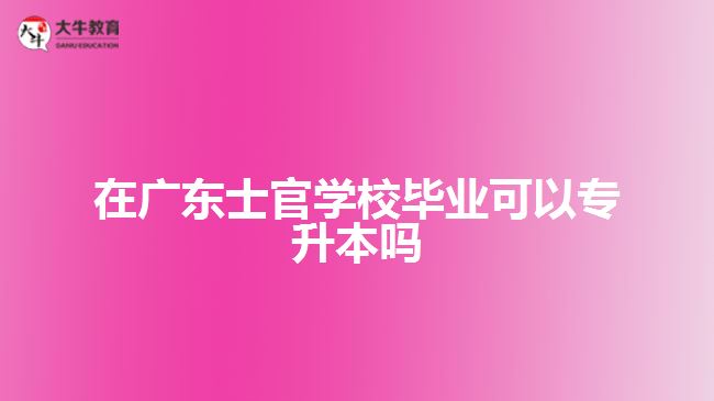 在广东士官学校毕业可以专升本吗