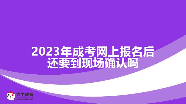 2023年成考网上报名后还要到现场确认