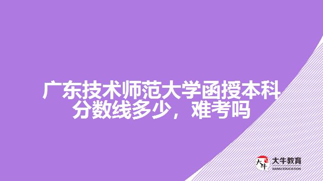 广东技术师范大学函授本科分数线多少