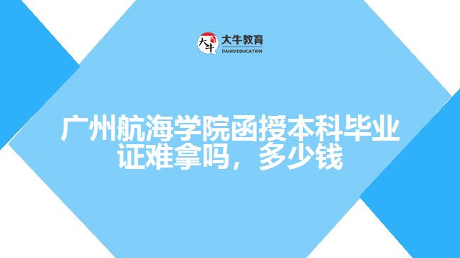 广州航海学院函授本科毕业证难拿吗，多少钱