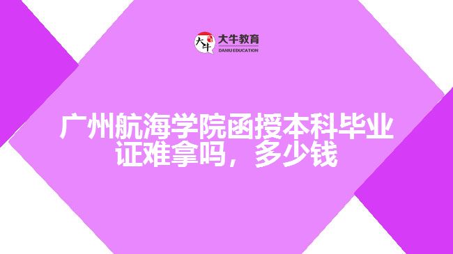 广州航海学院函授本科毕业证难拿吗
