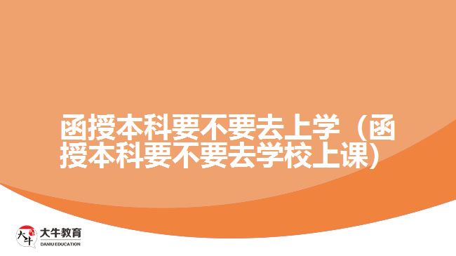 函授本科要不要去上学（函授本科要不要去学校上课）