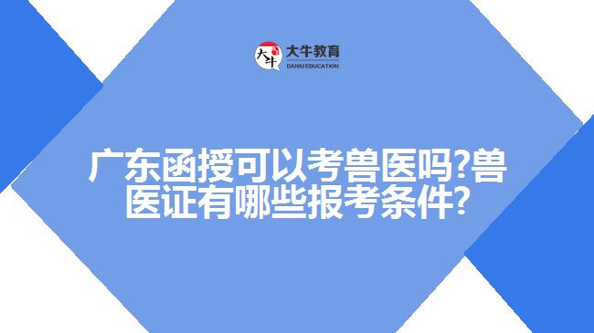 广东函授可以考兽医吗?兽医证有哪些报考条件?