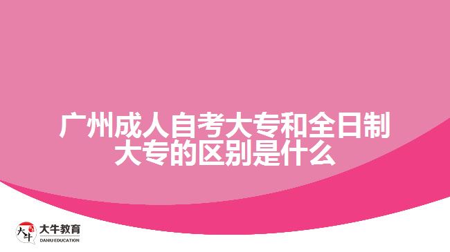 广州成人自考大专和全日制大专的区别是什么