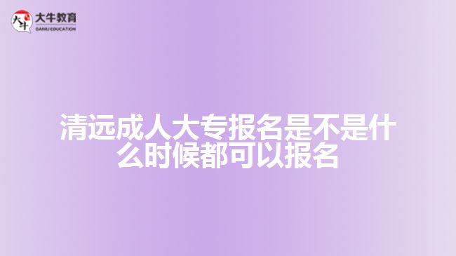 清远成人大专报名是不是什么时候都可以报名