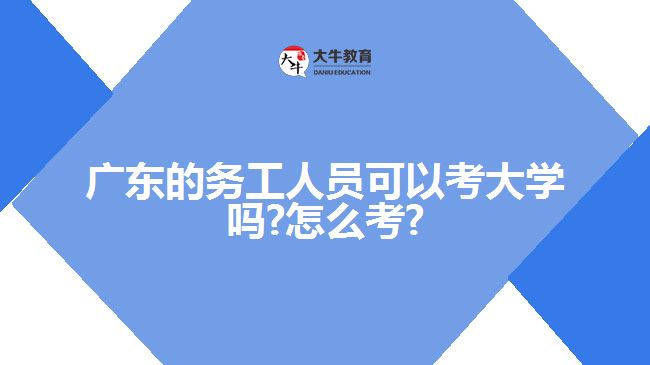 广东的务工人员可以考大学吗?怎么考?